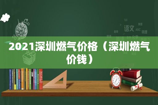 2021深圳燃气价格（深圳燃气价钱）