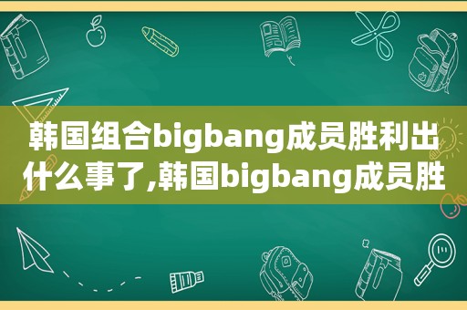 韩国组合bigbang成员胜利出什么事了,韩国bigbang成员胜利事件