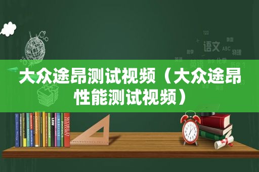 大众途昂测试视频（大众途昂性能测试视频）