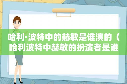 哈利·波特中的赫敏是谁演的（哈利波特中赫敏的扮演者是谁）