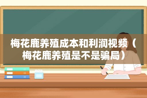 梅花鹿养殖成本和利润视频（梅花鹿养殖是不是骗局）