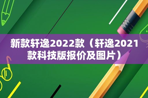 新款轩逸2022款（轩逸2021款科技版报价及图片）