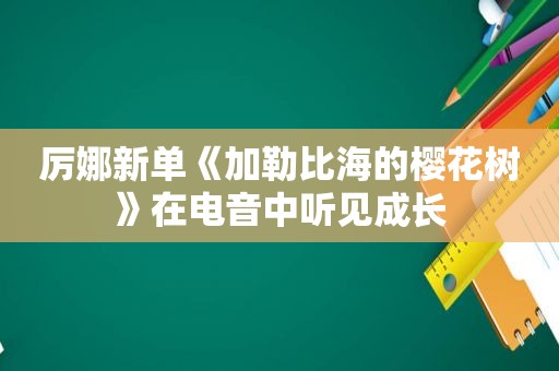 厉娜新单《加勒比海的樱花树》在电音中听见成长