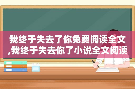 我终于失去了你免费阅读全文,我终于失去你了小说全文阅读免费