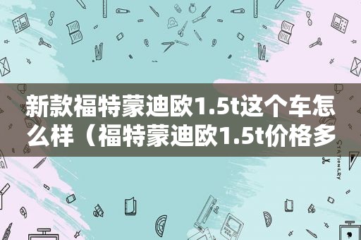 新款福特蒙迪欧1.5t这个车怎么样（福特蒙迪欧1.5t价格多少）