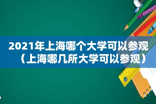 2021年上海哪个大学可以参观（上海哪几所大学可以参观）