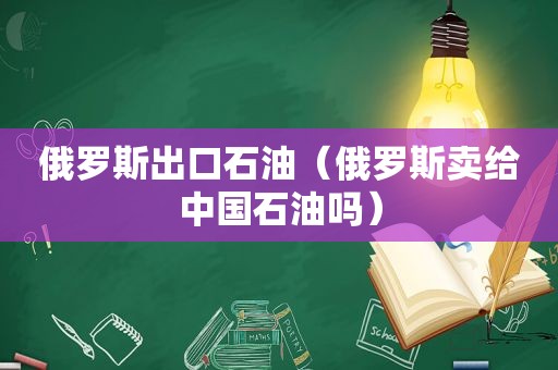 俄罗斯出口石油（俄罗斯卖给中国石油吗）