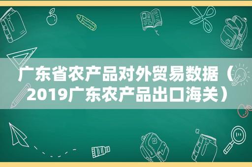 广东省农产品对外贸易数据（2019广东农产品出口海关）