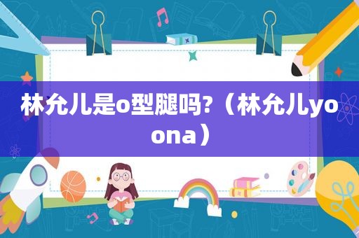 林允儿是o型腿吗?（林允儿yoona）