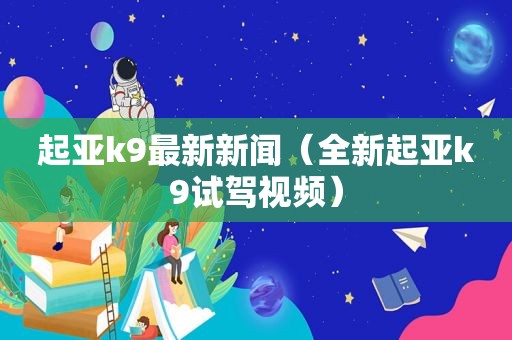 起亚k9最新新闻（全新起亚k9试驾视频）