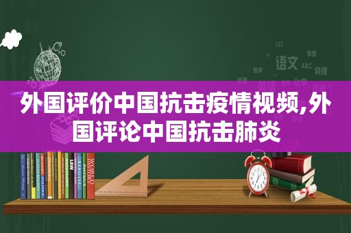 外国评价中国抗击疫情视频,外国评论中国抗击肺炎