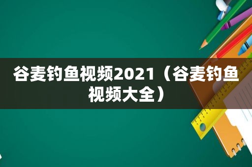 谷麦钓鱼视频2021（谷麦钓鱼视频大全）