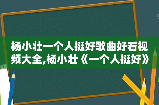 杨小壮一个人挺好歌曲好看视频大全,杨小壮《一个人挺好》