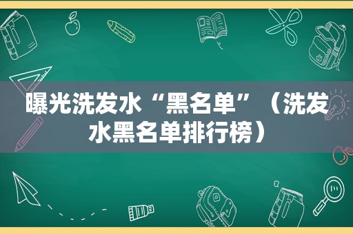 曝光洗发水“黑名单”（洗发水黑名单排行榜）