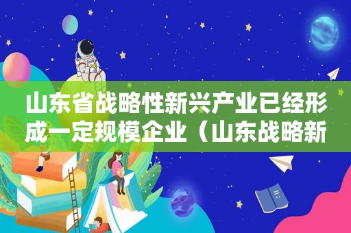 山东省战略性新兴产业已经形成一定规模企业（山东战略新兴产业城）