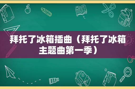 拜托了冰箱插曲（拜托了冰箱主题曲第一季）