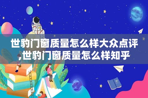 世豹门窗质量怎么样大众点评,世豹门窗质量怎么样知乎