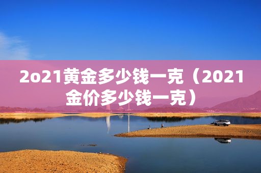 2o21黄金多少钱一克（2021金价多少钱一克）