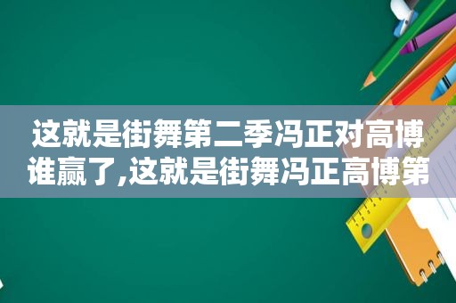 这就是街舞第二季冯正对高博谁赢了,这就是街舞冯正高博第几期