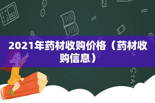 2021年药材收购价格（药材收购信息）