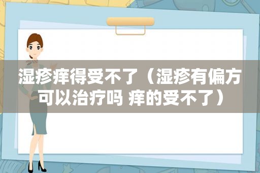 湿疹痒得受不了（湿疹有偏方可以治疗吗 痒的受不了）