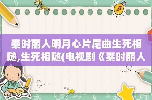 秦时丽人明月心片尾曲生死相随,生死相随(电视剧《秦时丽人明月心》片尾曲)