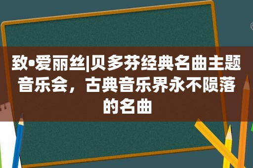 致•爱丽丝|贝多芬经典名曲主题音乐会，古典音乐界永不陨落的名曲