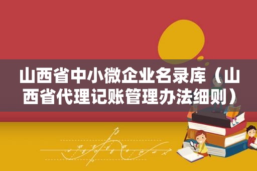 山西省中小微企业名录库（山西省代理记账管理办法细则）