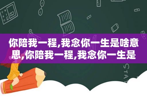 你陪我一程,我念你一生是啥意思,你陪我一程,我念你一生是啥意思呀