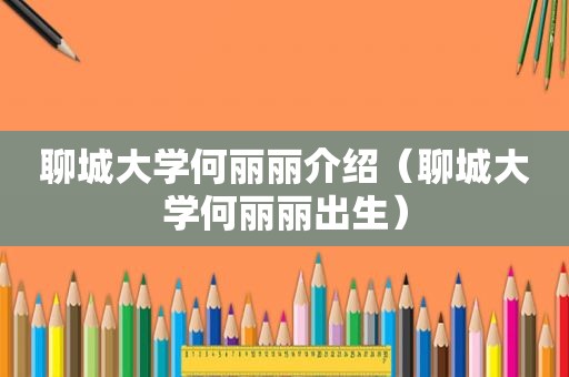 聊城大学何丽丽介绍（聊城大学何丽丽出生）