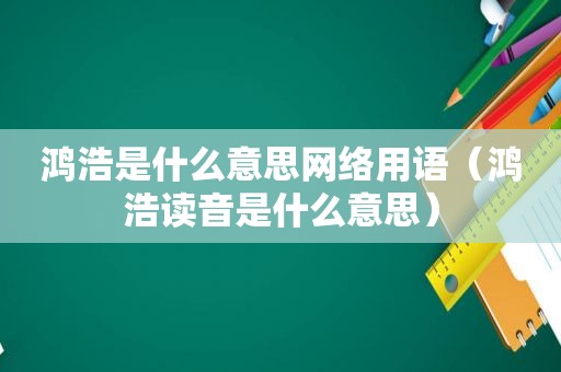 鸿浩是什么意思网络用语（鸿浩读音是什么意思）