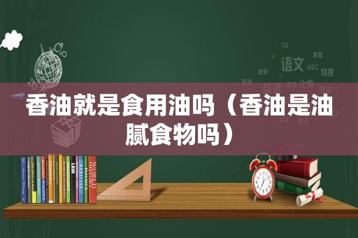 香油就是食用油吗（香油是油腻食物吗）