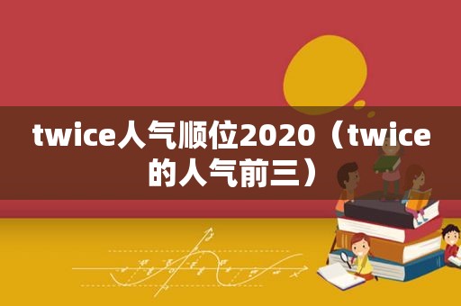 twice人气顺位2020（twice的人气前三）