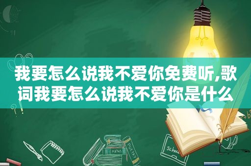 我要怎么说我不爱你免费听,歌词我要怎么说我不爱你是什么歌