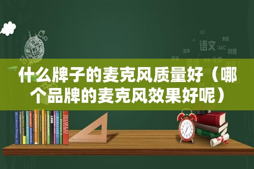 什么牌子的麦克风质量好（哪个品牌的麦克风效果好呢）