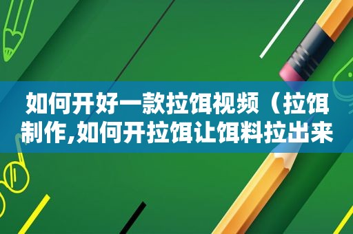 如何开好一款拉饵视频（拉饵制作,如何开拉饵让饵料拉出来更饱满,拉饵手法展示）