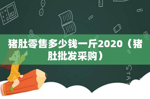 猪肚零售多少钱一斤2020（猪肚批发采购）