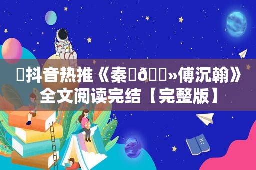 ⛱抖音热推《秦玥🔻傅沉翰》全文阅读完结【完整版】