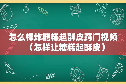 怎么样炸糖糕起酥皮窍门视频（怎样让糖糕起酥皮）