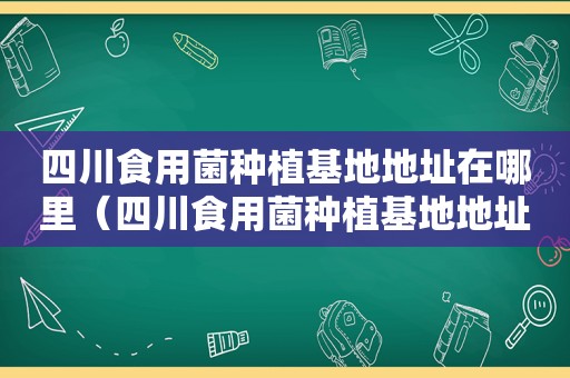 四川食用菌种植基地地址在哪里（四川食用菌种植基地地址电话）