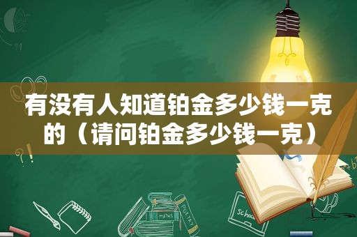 有没有人知道铂金多少钱一克的（请问铂金多少钱一克）