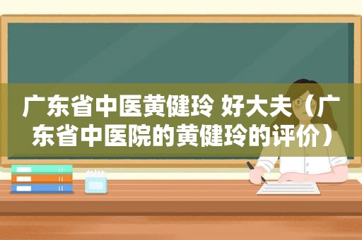 广东省中医黄健玲 好大夫（广东省中医院的黄健玲的评价）