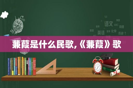 蒹葭是什么民歌,《蒹葭》歌