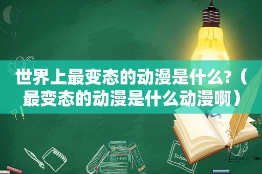 世界上最变态的动漫是什么?（最变态的动漫是什么动漫啊）