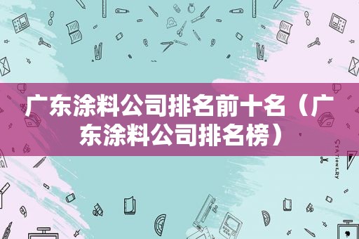 广东涂料公司排名前十名（广东涂料公司排名榜）