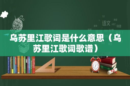 乌苏里江歌词是什么意思（乌苏里江歌词歌谱）