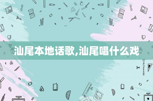 汕尾本地话歌,汕尾唱什么戏