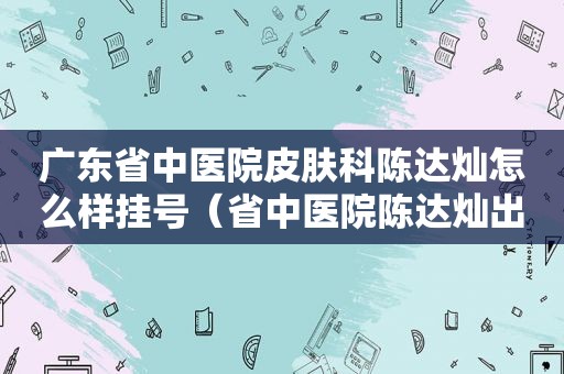 广东省中医院皮肤科陈达灿怎么样挂号（省中医院陈达灿出诊时间）