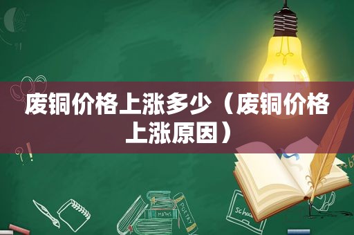 废铜价格上涨多少（废铜价格上涨原因）