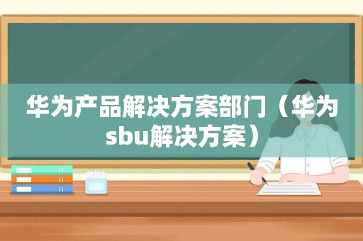 华为产品解决方案部门（华为 *** u解决方案）